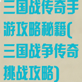 三国战传奇手游攻略秘籍(三国战争传奇挑战攻略)