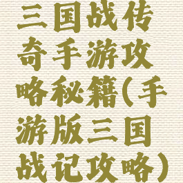 三国战传奇手游攻略秘籍(手游版三国战记攻略)
