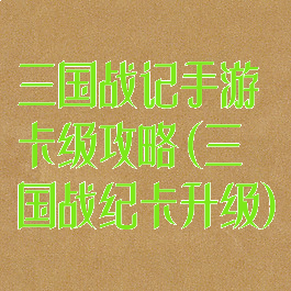 三国战记手游卡级攻略(三国战纪卡升级)
