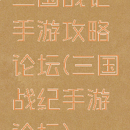 三国战记手游攻略论坛(三国战纪手游论坛)