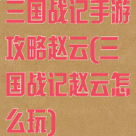 三国战记手游攻略赵云(三国战记赵云怎么玩)