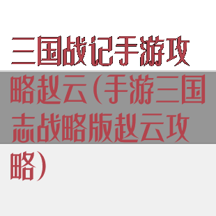 三国战记手游攻略赵云(手游三国志战略版赵云攻略)