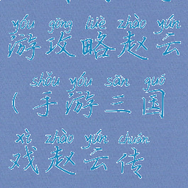 三国战记手游攻略赵云(手游三国戏赵云传攻略)