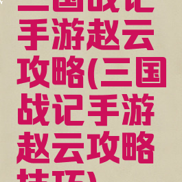 三国战记手游赵云攻略(三国战记手游赵云攻略技巧)