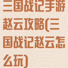 三国战记手游赵云攻略(三国战记赵云怎么玩)
