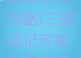 三国战记游戏七天攻略(三国战记完美版游戏攻略)