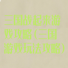 三国战起来游戏攻略(三国游戏玩法攻略)