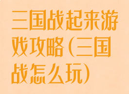 三国战起来游戏攻略(三国战怎么玩)