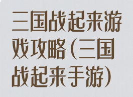 三国战起来游戏攻略(三国战起来手游)