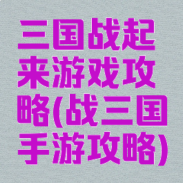 三国战起来游戏攻略(战三国手游攻略)