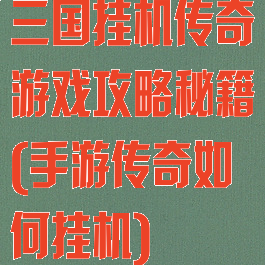 三国挂机传奇游戏攻略秘籍(手游传奇如何挂机)