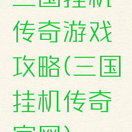 三国挂机传奇游戏攻略(三国挂机传奇官网)