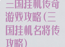 三国挂机传奇游戏攻略(三国挂机名将传攻略)