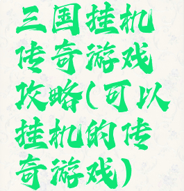三国挂机传奇游戏攻略(可以挂机的传奇游戏)