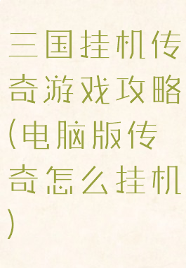 三国挂机传奇游戏攻略(电脑版传奇怎么挂机)