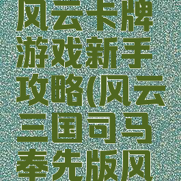 三国挂机风云卡牌游戏新手攻略(风云三国司马奉先版风云攻略)