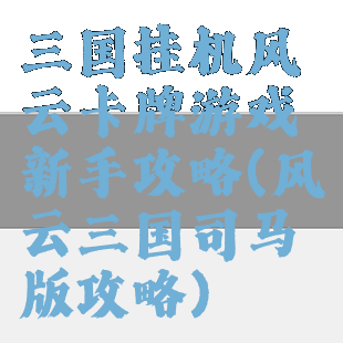 三国挂机风云卡牌游戏新手攻略(风云三国司马版攻略)