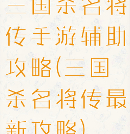 三国杀名将传手游辅助攻略(三国杀名将传最新攻略)