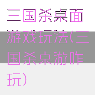 三国杀桌面游戏玩法(三国杀桌游咋玩)