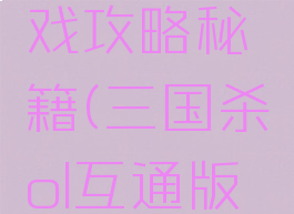 三国杀ol互通版游戏攻略秘籍(三国杀ol互通版游戏攻略秘籍大全)