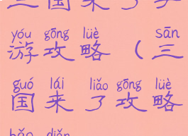 三国来了手游攻略(三国来了攻略宝典)