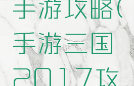 三国来了手游攻略(手游三国2017攻略)