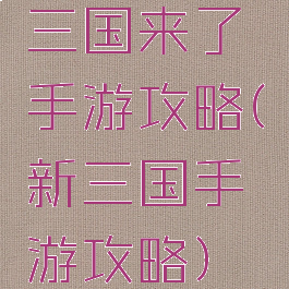 三国来了手游攻略(新三国手游攻略)