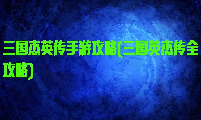 三国杰英传手游攻略(三国英杰传全攻略)