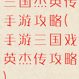 三国杰英传手游攻略(手游三国戏英杰传攻略)