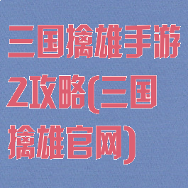 三国擒雄手游2攻略(三国擒雄官网)