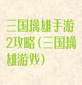三国擒雄手游2攻略(三国擒雄游戏)
