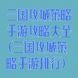 三国攻城策略手游攻略大全(三国攻城策略手游排行)