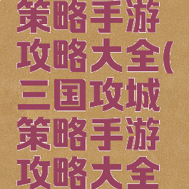 三国攻城策略手游攻略大全(三国攻城策略手游攻略大全下载)