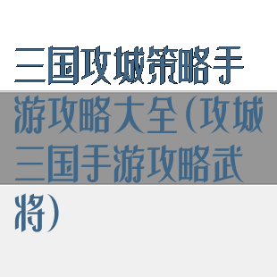 三国攻城策略手游攻略大全(攻城三国手游攻略武将)