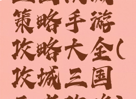 三国攻城策略手游攻略大全(攻城三国王者攻略)