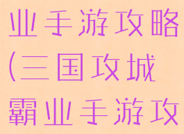三国攻城霸业手游攻略(三国攻城霸业手游攻略大全)