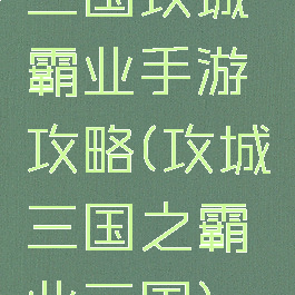 三国攻城霸业手游攻略(攻城三国之霸业三国)