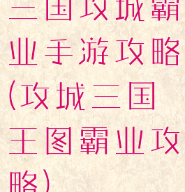 三国攻城霸业手游攻略(攻城三国王图霸业攻略)