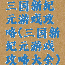 三国新纪元游戏攻略(三国新纪元游戏攻略大全)