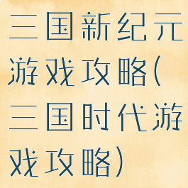 三国新纪元游戏攻略(三国时代游戏攻略)