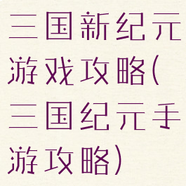 三国新纪元游戏攻略(三国纪元手游攻略)