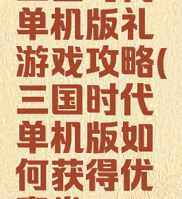 三国时代单机版礼游戏攻略(三国时代单机版如何获得优惠券?)