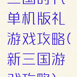 三国时代单机版礼游戏攻略(新三国游戏攻略)