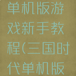 三国时代单机版游戏新手教程(三国时代单机版官方下载)