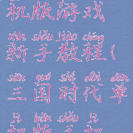 三国时代单机版游戏新手教程(三国时代单机版手机游戏)