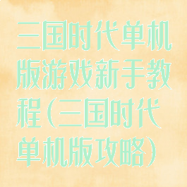 三国时代单机版游戏新手教程(三国时代单机版攻略)