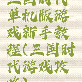 三国时代单机版游戏新手教程(三国时代游戏攻略)