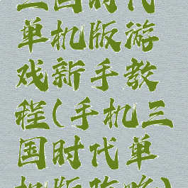 三国时代单机版游戏新手教程(手机三国时代单机版攻略)