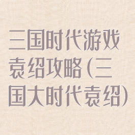 三国时代游戏袁绍攻略(三国大时代袁绍)