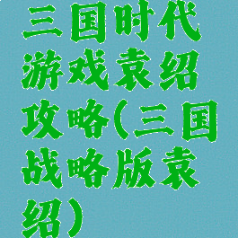 三国时代游戏袁绍攻略(三国战略版袁绍)